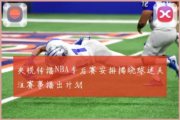 央视转播NBA季后赛安排揭晓球迷关注赛事播出计划