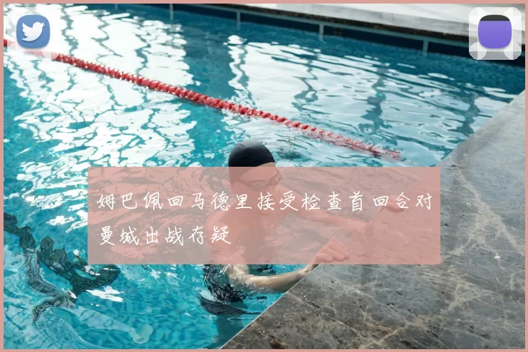姆巴佩回马德里接受检查首回合对曼城出战存疑