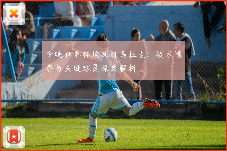今晚世界杯埃及对乌拉圭:战术博弈与关键球员深度解析