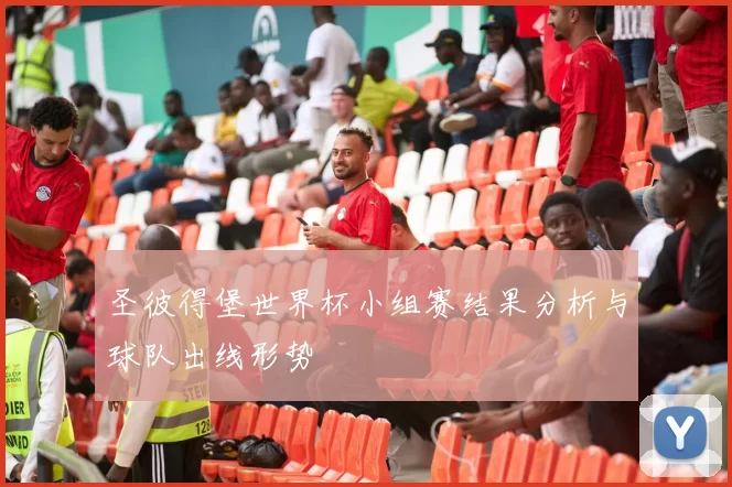 圣彼得堡世界杯小组赛结果分析与球队出线形势