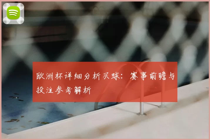 欧洲杯详细分析买球:赛事前瞻与投注参考解析