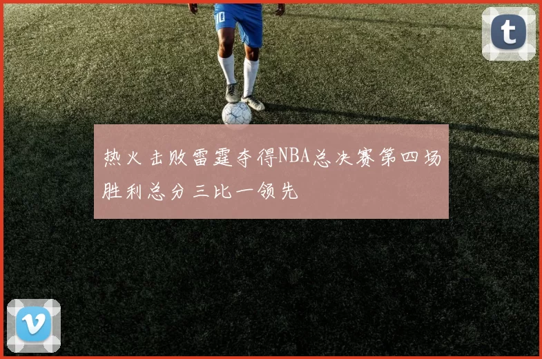 热火击败雷霆夺得NBA总决赛第四场胜利总分三比一领先