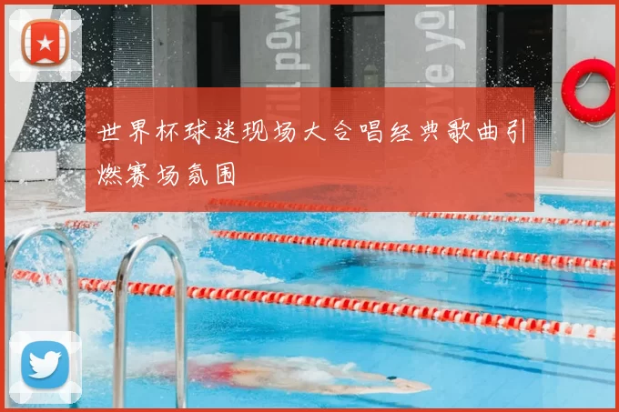 世界杯球迷现场大合唱经典歌曲引燃赛场氛围