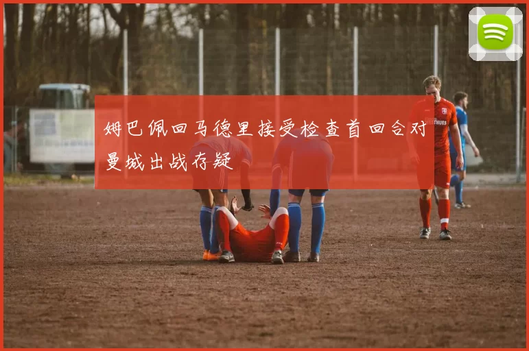 姆巴佩回马德里接受检查首回合对曼城出战存疑