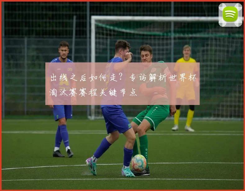出线之后如何走？专访解析世界杯淘汰赛赛程关键节点