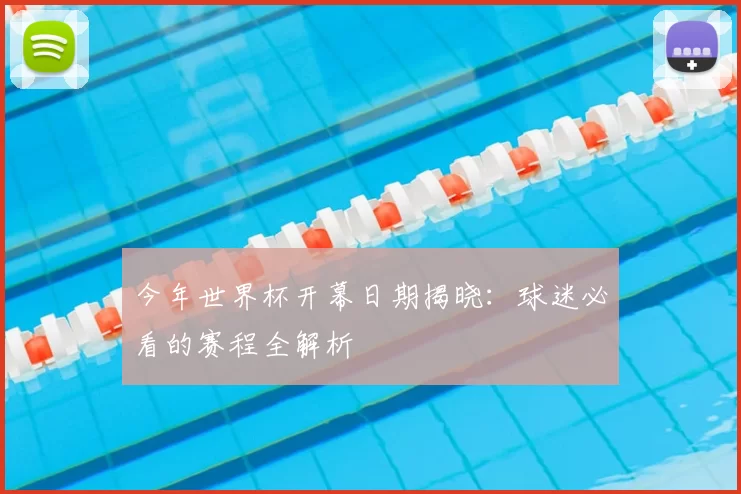 今年世界杯开幕日期揭晓:球迷必看的赛程全解析