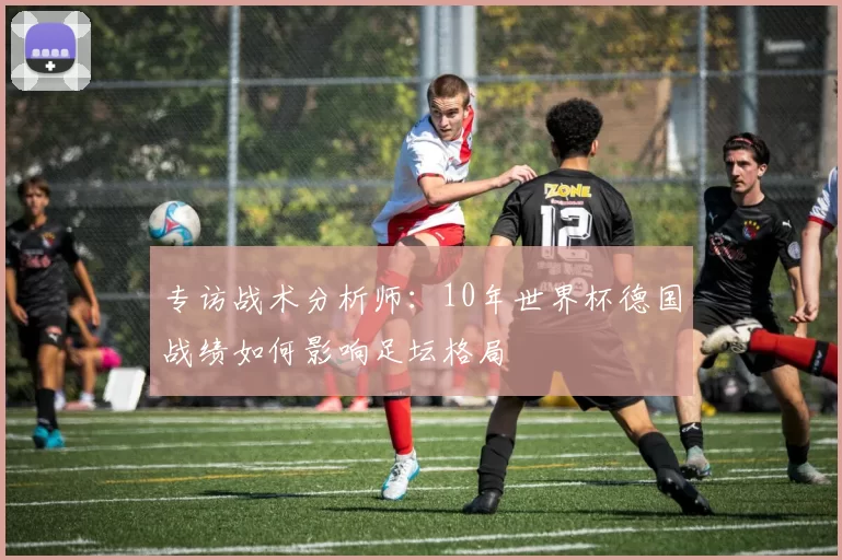 专访战术分析师：10年世界杯德国战绩如何影响足坛格局