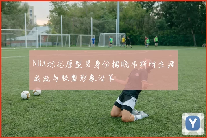 NBA标志原型男身份揭晓韦斯特生涯成就与联盟形象沿革
