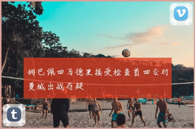 姆巴佩回马德里接受检查首回合对曼城出战存疑