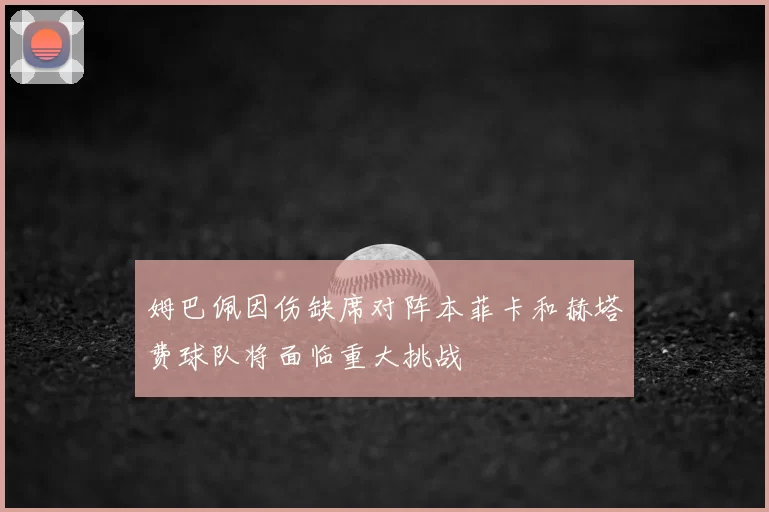 姆巴佩因伤缺席对阵本菲卡和赫塔费球队将面临重大挑战