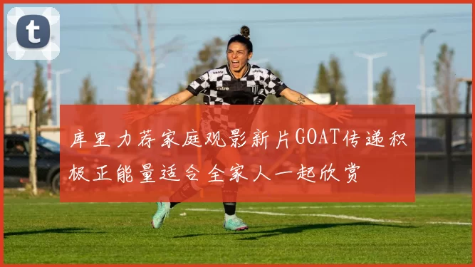 库里力荐家庭观影新片GOAT传递积极正能量适合全家人一起欣赏