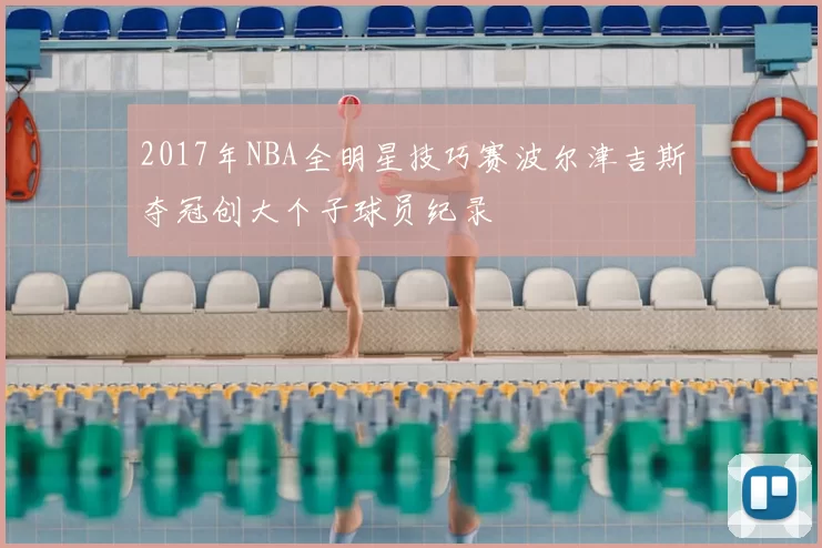 2017年NBA全明星技巧赛波尔津吉斯夺冠创大个子球员纪录