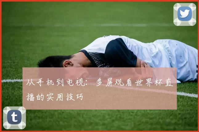 从手机到电视:多屏观看世界杯直播的实用技巧