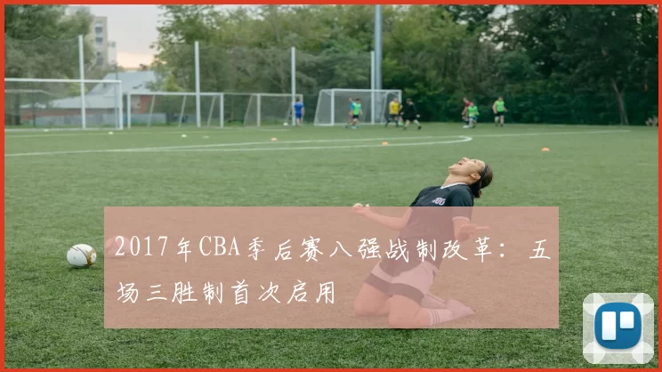 2017年CBA季后赛八强战制改革：五场三胜制首次启用