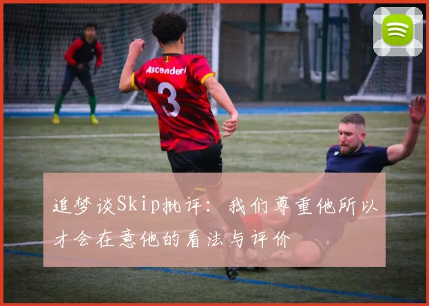 追梦谈Skip批评：我们尊重他所以才会在意他的看法与评价