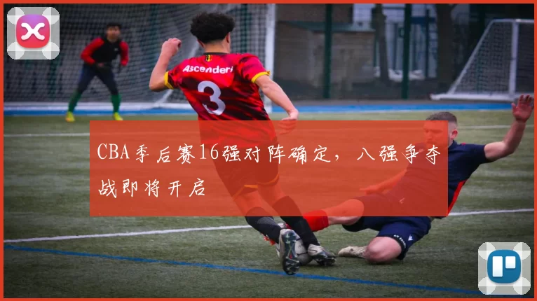 CBA季后赛16强对阵确定，八强争夺战即将开启