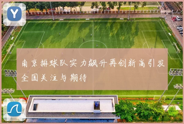 南京排球队实力飙升再创新高引发全国关注与期待