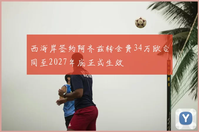 西海岸签约阿齐兹转会费34万欧合同至2027年底正式生效