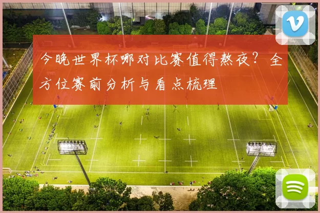 今晚世界杯哪对比赛值得熬夜？全方位赛前分析与看点梳理